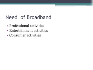 Need of Broadband
• Professional activities
• Entertainment activities
• Consumer activities
 
