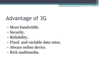 Advantage of 3G
• More bandwidth.
• Security.
• Reliability.
• Fixed and variable data rates.
• Always online device.
• Rich multimedia.
 