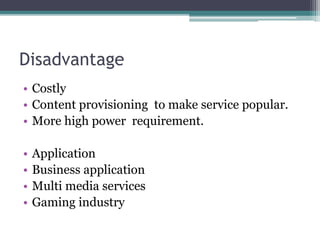 Disadvantage
• Costly
• Content provisioning to make service popular.
• More high power requirement.
• Application
• Business application
• Multi media services
• Gaming industry
 