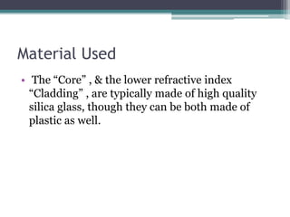 Material Used
• The “Core” , & the lower refractive index
“Cladding” , are typically made of high quality
silica glass, though they can be both made of
plastic as well.
 