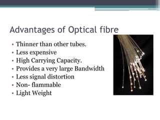 Advantages of Optical fibre
• Thinner than other tubes.
• Less expensive
• High Carrying Capacity.
• Provides a very large Bandwidth
• Less signal distortion
• Non- flammable
• Light Weight
 