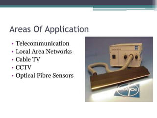 Areas Of Application
• Telecommunication
• Local Area Networks
• Cable TV
• CCTV
• Optical Fibre Sensors
 