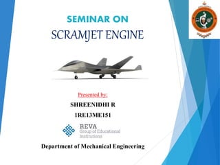 SEMINAR ON
SCRAMJET ENGINE
Presented by:
SHREENIDHI R
1RE13ME151
Department of Mechanical Engineering
 
