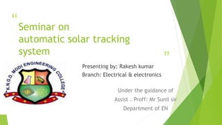 “
”
Seminar on
automatic solar tracking
system
Presenting by: Rakesh kumar
Branch: Electrical & electronics
Under the guidance of
Assist . Proff: Mr Sunil sir
Department of EN
1
 