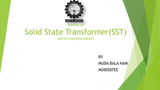 Seminar on
Solid State Transformer(SST)
and its implementations
BY
MUDA BALA NAIK
M200207EE
 