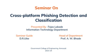 Government College of Engineering, Amravati
2023-24
Cross-platform Phishing Detection and
Classification
Seminar On
Presented By -Tejas Lakade
Information Technology Department
Seminar Guide
D.R.Uike
Head of Department
Prof. A. W. Bhade
 