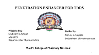 PENETRATION ENHANCER FOR TDDS
Presented by-
Shubham N. Gharat
M.pharm
Department of Pharmaceutics
Guided by-
Prof. A. D. Savkare
Department of Pharmaceutics
M.V.P’s College of Pharmacy Nashik-2
1
 