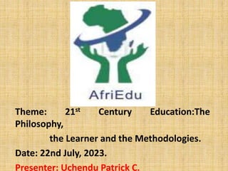 Theme: 21st Century Education:The
Philosophy,
the Learner and the Methodologies.
Date: 22nd July, 2023.
Presenter: Uchendu Patrick C.
 