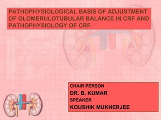 PATHOPHYSIOLOGICAL BASIS OF ADJUSTMENT
OF GLOMERULOTUBULAR BALANCE IN CRF AND
PATHOPHYSIOLOGY OF CRF
CHAIR PERSON
DR. B. KUMAR
SPEAKER
KOUSHIK MUKHERJEE
 