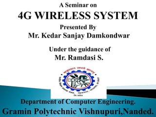 A Seminar on
4G WIRELESS SYSTEM
Presented By
Mr. Kedar Sanjay Damkondwar
Under the guidance of
Mr. Ramdasi S.
Gramin Polytechnic Vishnupuri,Nanded.
Department of Computer Engineering.
 