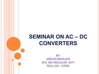 SEMINAR ON AC – DC
   CONVERTERS

             BY:
      ANKUR MAHAJAN
   M.E. I&C REGULAR -2011
      ROLL NO. 112505
 