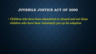 JUVENILE JUSTICE ACT OF 2000
• Children who have been abandoned or abused and not those
children who have been voluntarily put up for adoption
 