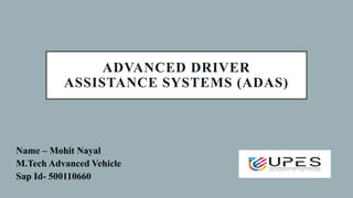 ADVANCED DRIVER
ASSISTANCE SYSTEMS (ADAS)
Name – Mohit Nayal
M.Tech Advanced Vehicle
Sap Id- 500110660
 