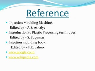 Reference
 Injection Moulding Machine.
Edited by – A.S. Athalye
 Introduction to Plastic Processing techniques.
Edited by – S. Sugumar
 Injection moulding book
Edited by – P.K. Sahoo.
 www.google.co.in
 www.wikipedia.com
 