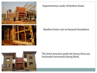 Superstructure made of bamboo frame
The brick structure guide the house from any
horizontal movement during flood.
Bamboo frame rest on buoyant foundation
 