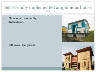 Successfully implemented amphibious house
 Massbomel community,
Netherland .
 Lift house, Bangladesh.
 