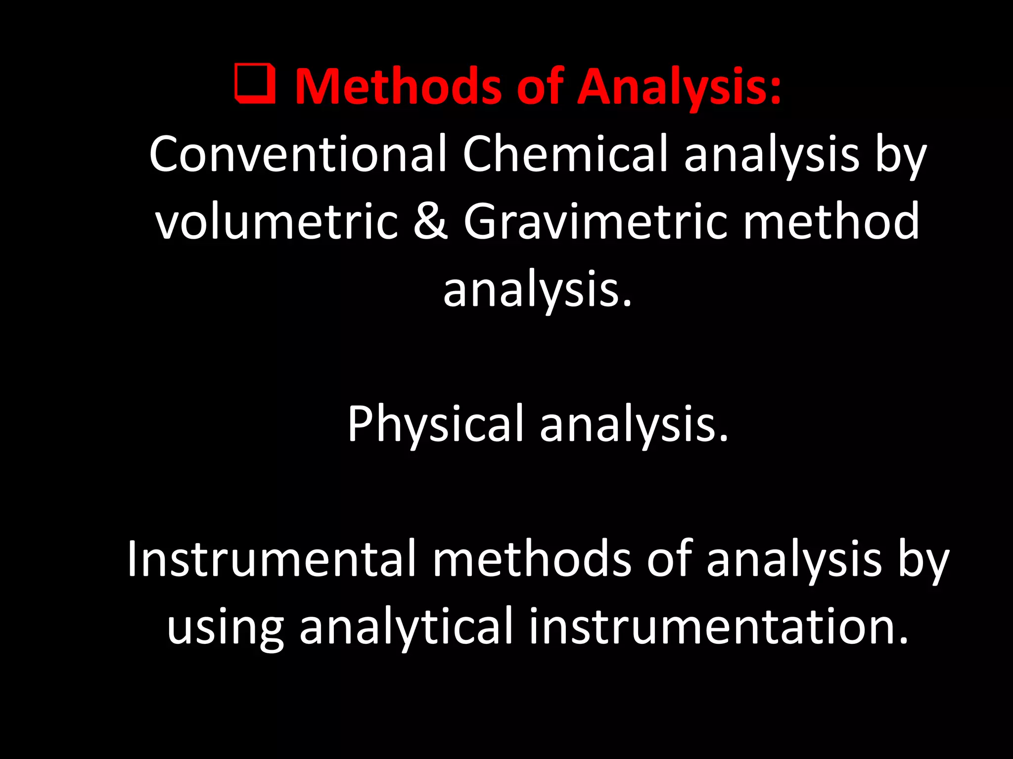  Methods of Analysis:
Conventional Chemical analysis by
volumetric & Gravimetric method
analysis.
Physical analysis.
Instrumental methods of analysis by
using analytical instrumentation.
 