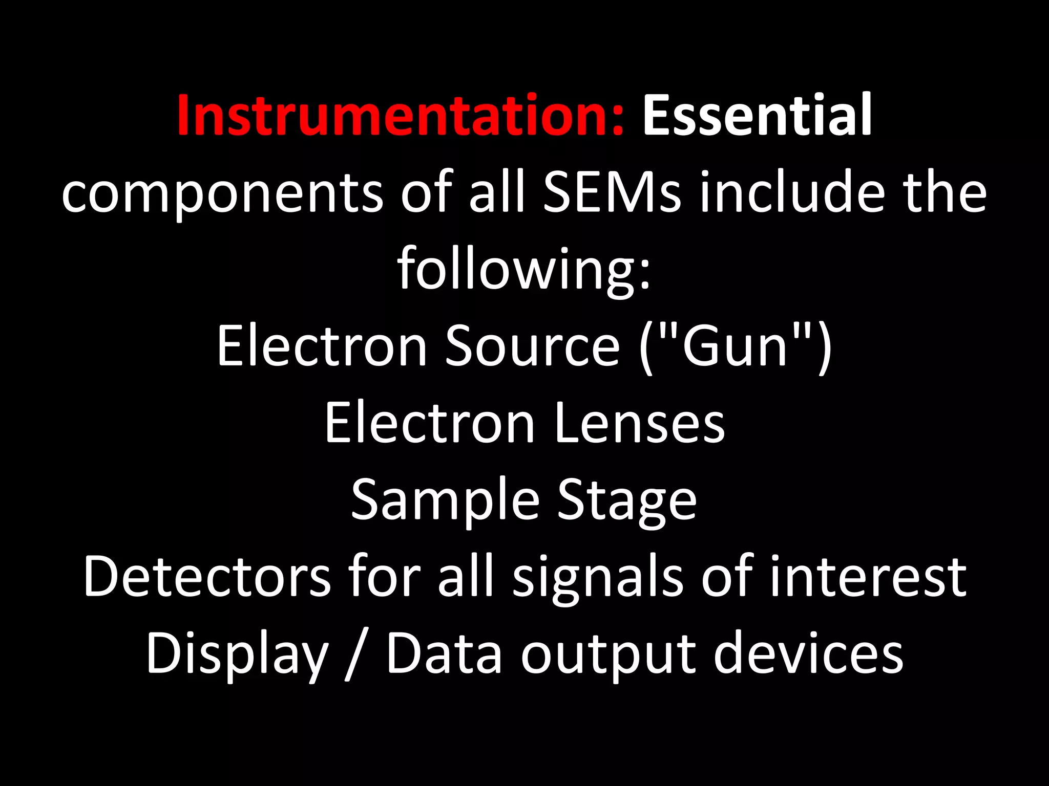 Instrumentation: Essential
components of all SEMs include the
following:
Electron Source ("Gun")
Electron Lenses
Sample Stage
Detectors for all signals of interest
Display / Data output devices
 