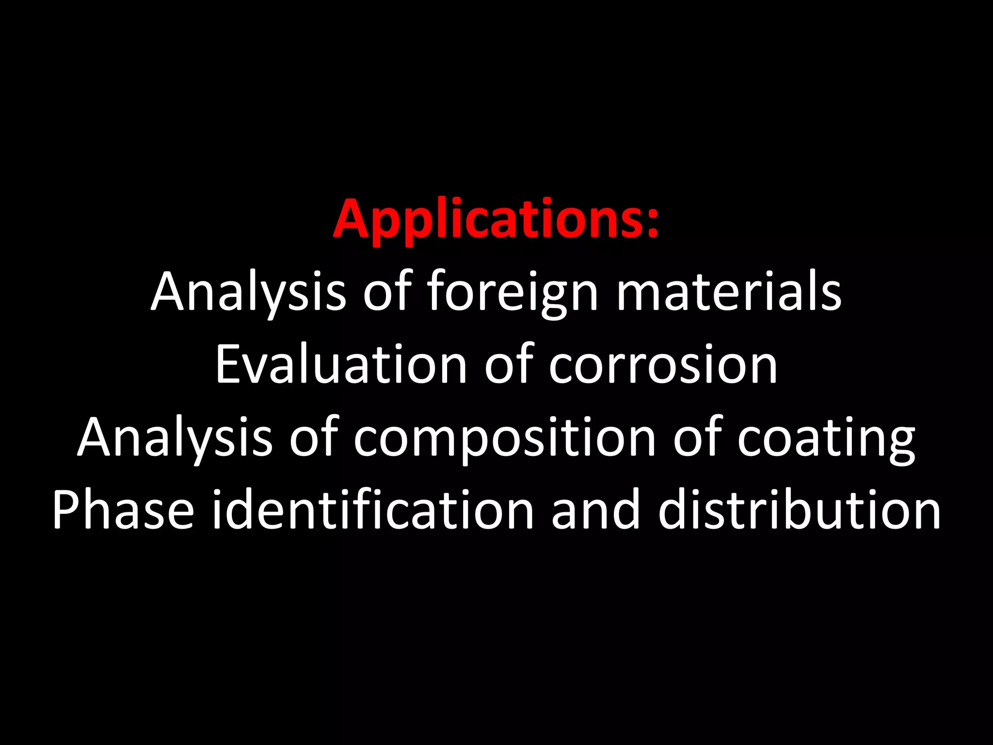 Applications:
Analysis of foreign materials
Evaluation of corrosion
Analysis of composition of coating
Phase identification and distribution
 
