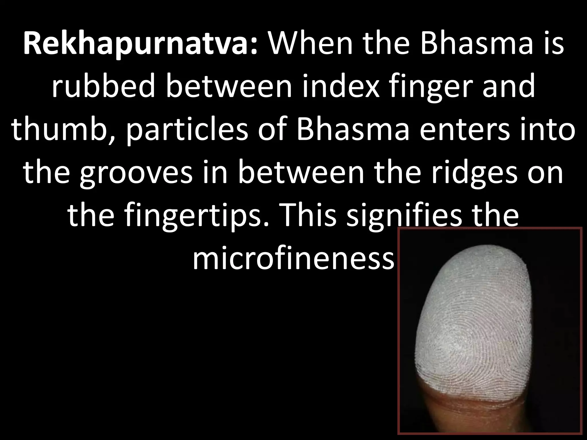 Rekhapurnatva: When the Bhasma is
rubbed between index finger and
thumb, particles of Bhasma enters into
the grooves in between the ridges on
the fingertips. This signifies the
microfineness
 