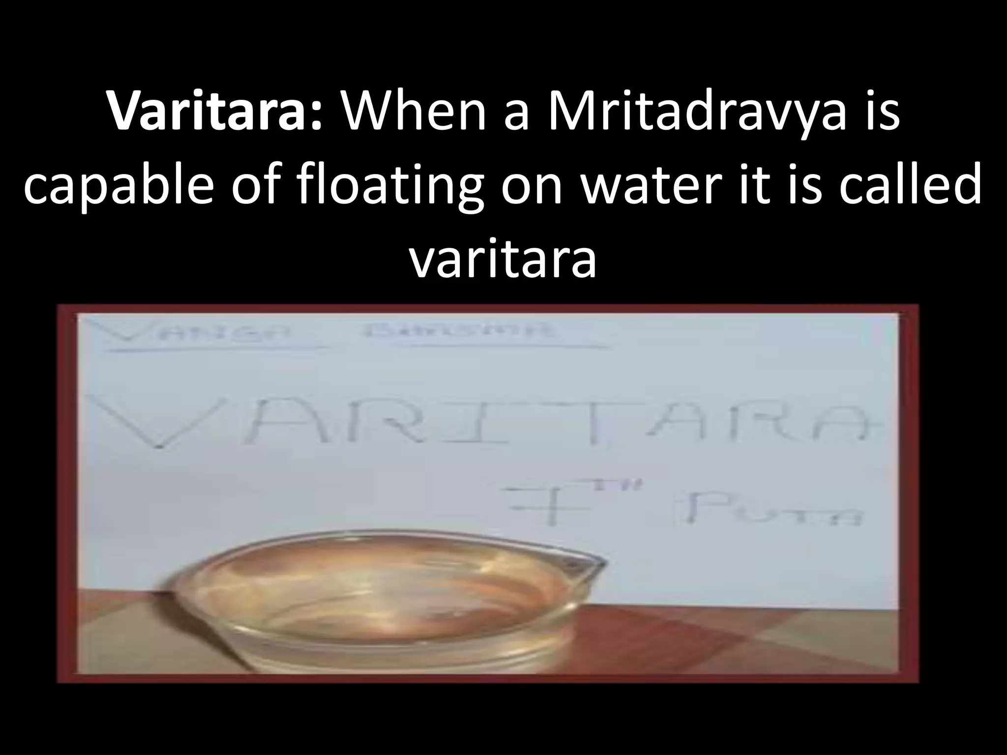 Varitara: When a Mritadravya is
capable of floating on water it is called
varitara
 