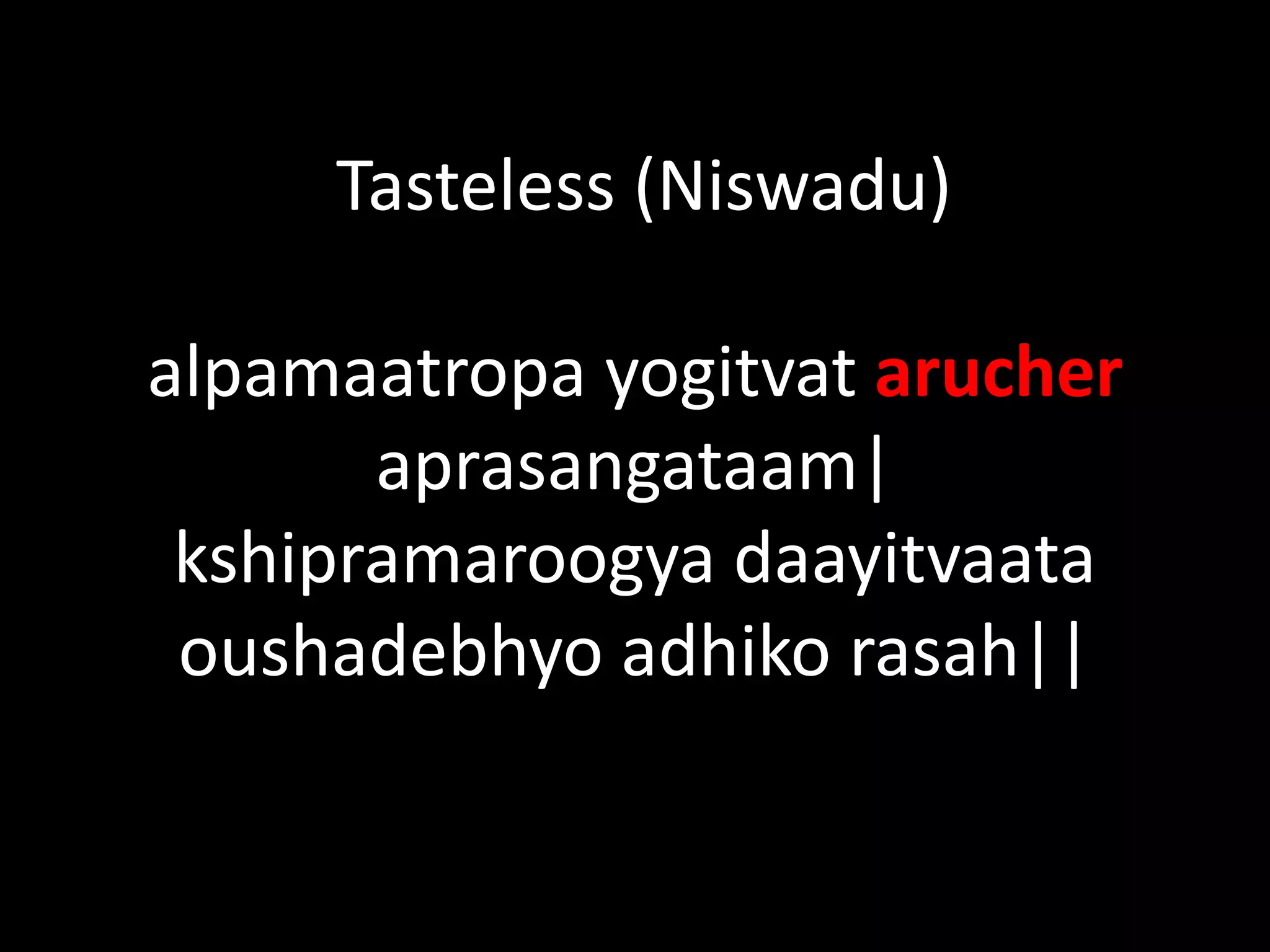 Tasteless (Niswadu)
alpamaatropa yogitvat arucher
aprasangataam|
kshipramaroogya daayitvaata
oushadebhyo adhiko rasah||
 