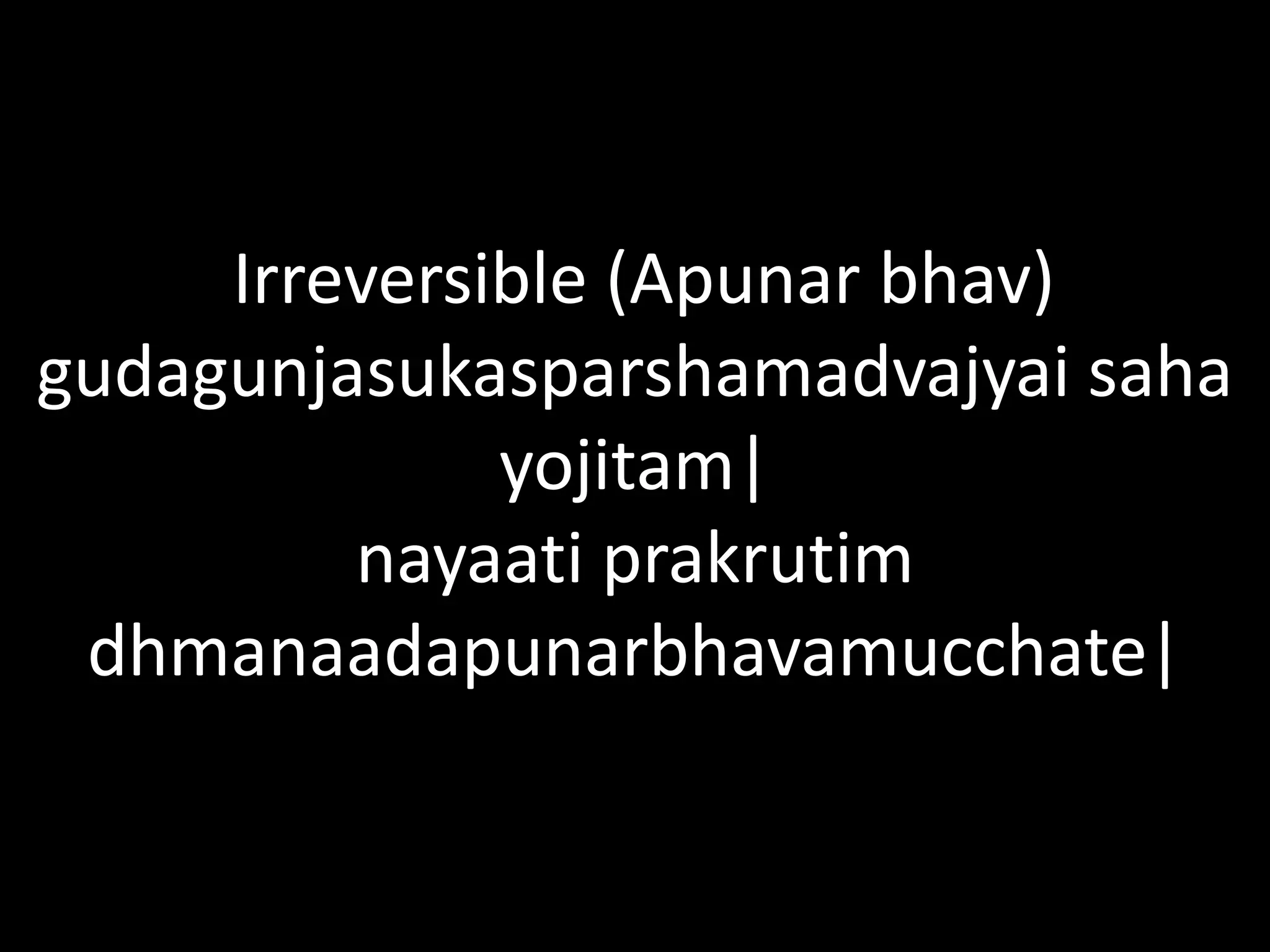 Irreversible (Apunar bhav)
gudagunjasukasparshamadvajyai saha
yojitam|
nayaati prakrutim
dhmanaadapunarbhavamucchate|
 
