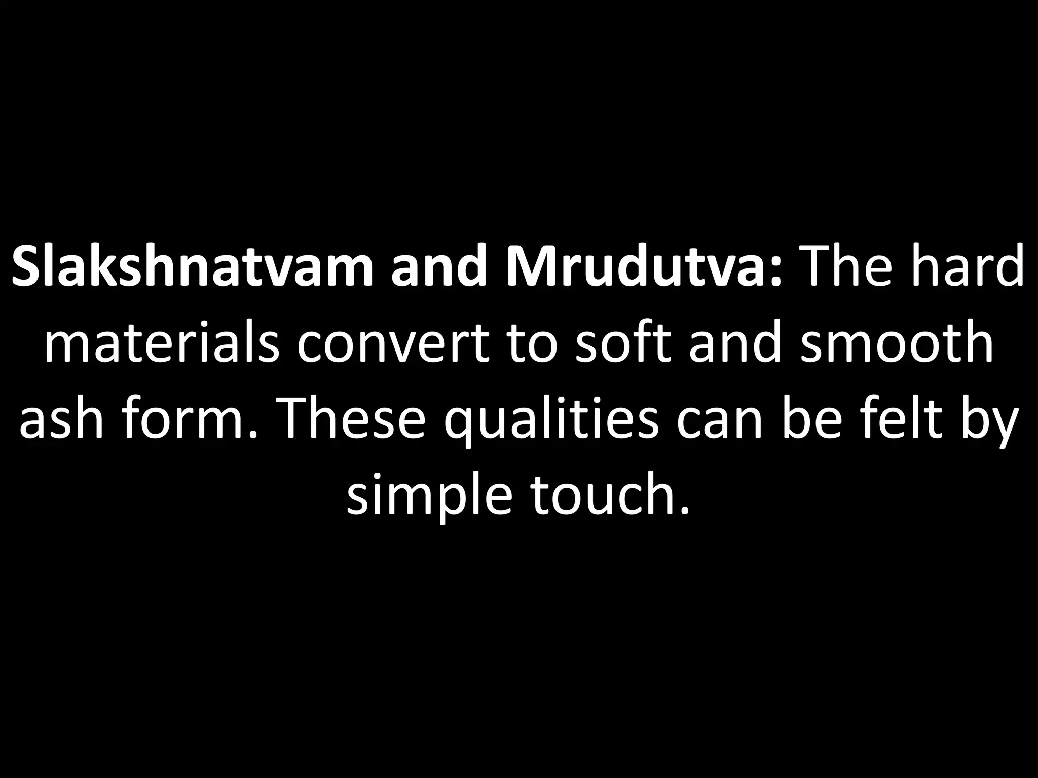 Slakshnatvam and Mrudutva: The hard
materials convert to soft and smooth
ash form. These qualities can be felt by
simple touch.
 