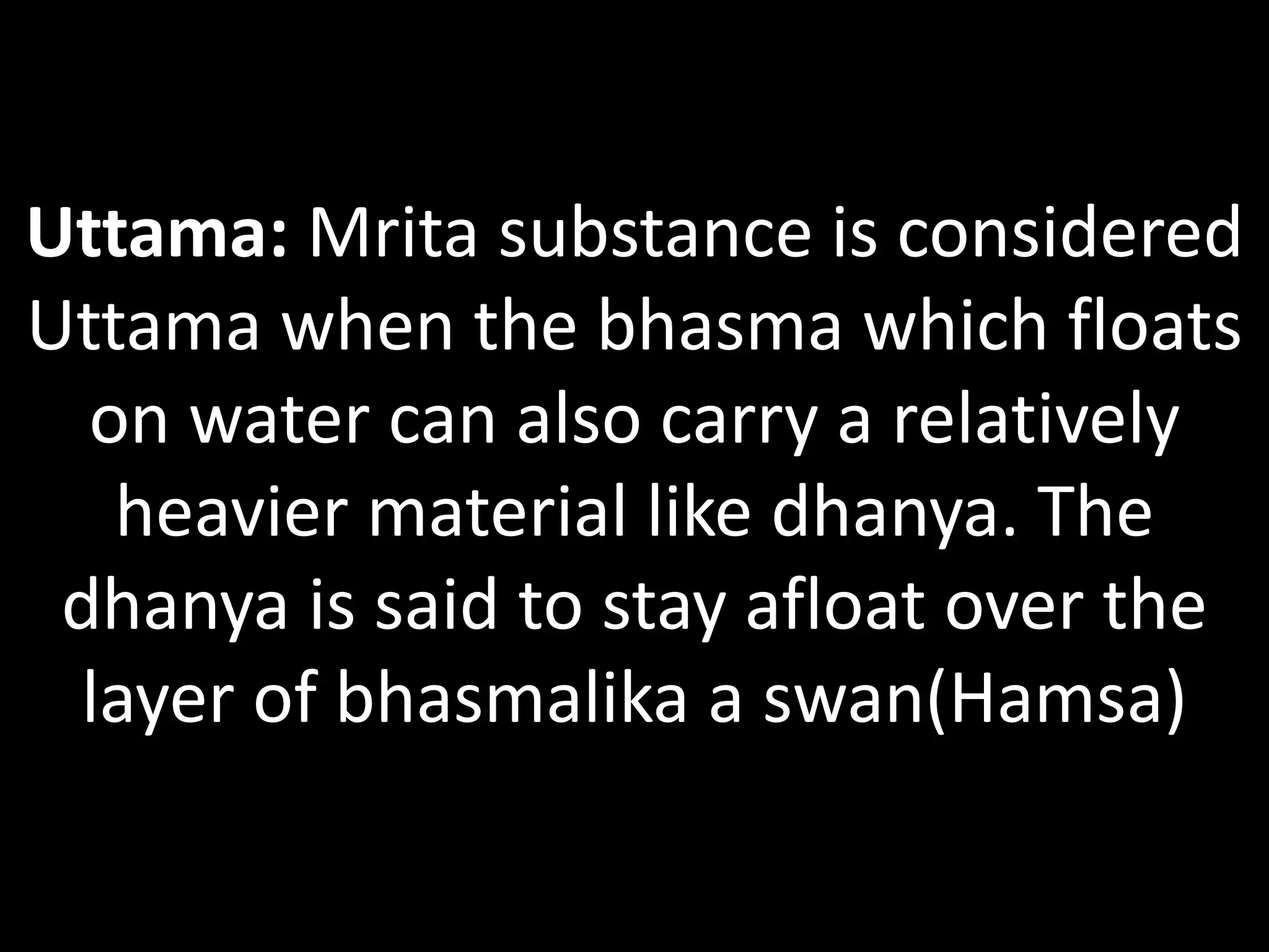 Uttama: Mrita substance is considered
Uttama when the bhasma which floats
on water can also carry a relatively
heavier material like dhanya. The
dhanya is said to stay afloat over the
layer of bhasmalika a swan(Hamsa)
 