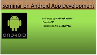 Seminar on Android App Development
Presented by-Abhishek Kumar
Branch-CSE
Registration No.-1601297121
 