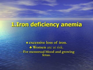 1.Iron deficiency anemia ♣   excessive loss of iron . ♣   Women  are at risk. ---- For menstrual blood and growing fetus. 