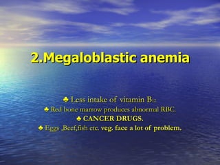2.Megaloblastic anemia ♣  Less intake of vitamin B 12. ♣  Red bone marrow produces abnormal RBC. ♣  CANCER DRUGS. ♣  Eggs ,Beef,fish etc.  veg. face a lot of problem. 