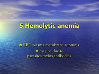 5.Hemolytic anemia ♣  RBC plasma membrane ruptures. ♣  may be due to parasites,toxins,antibodies. 