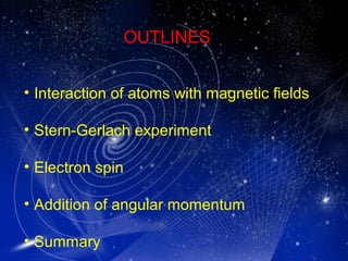 OUTLINES
• Interaction of atoms with magnetic fields
• Stern-Gerlach experiment
• Electron spin
• Addition of angular momentum
• Summary
 