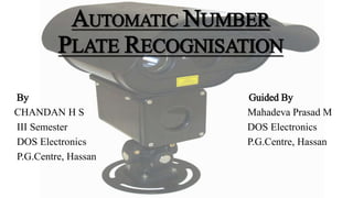AUTOMATIC NUMBER
PLATE RECOGNISATION
By Guided By
CHANDAN H S Mahadeva Prasad M
III Semester DOS Electronics
DOS Electronics P.G.Centre, Hassan
P.G.Centre, Hassan
 