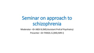 Seminar on approach to
schizophrenia
Moderator –Dr ABDI B.(MD,Assistant Prof.of Psychiatry)
Presenter –Dr FIRAOL G.(MD,IMR-I)
 
