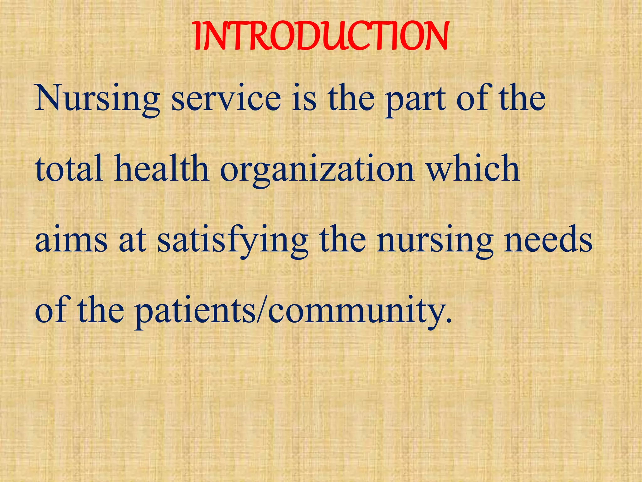 INTRODUCTION
Nursing service is the part of the
total health organization which
aims at satisfying the nursing needs
of the patients/community.
 