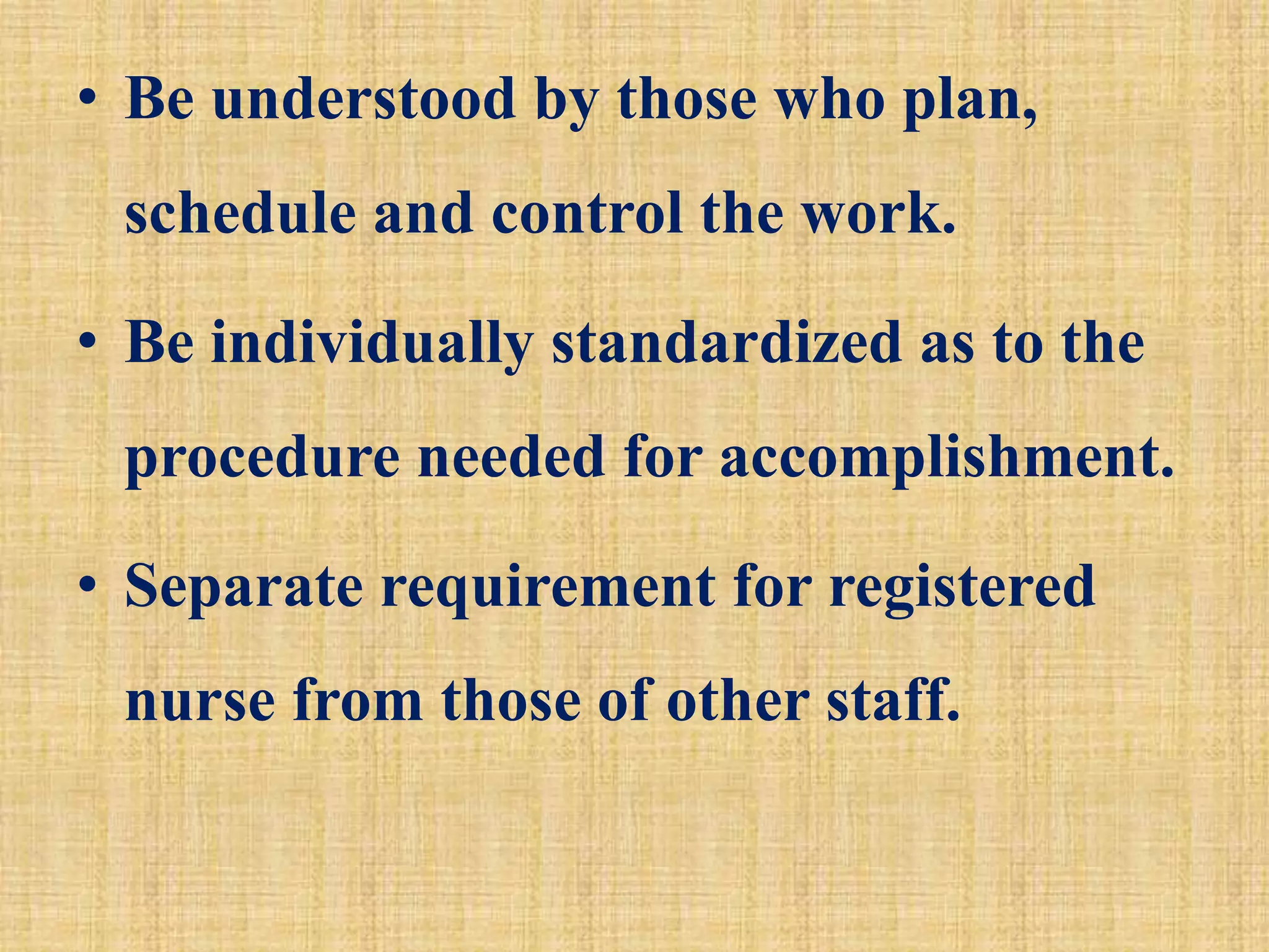 • Be understood by those who plan,
schedule and control the work.
• Be individually standardized as to the
procedure needed for accomplishment.
• Separate requirement for registered
nurse from those of other staff.
 