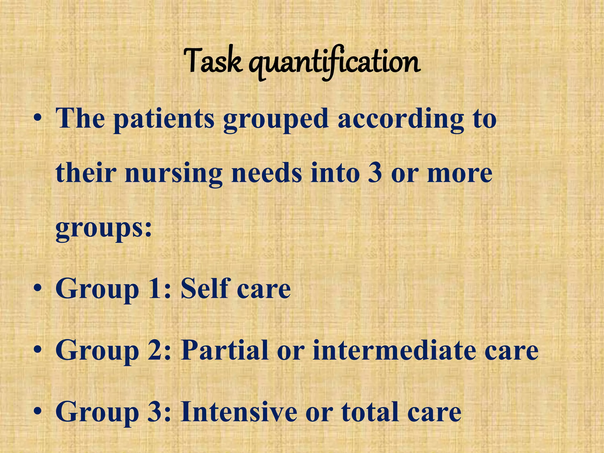 Task quantification
• The patients grouped according to
their nursing needs into 3 or more
groups:
• Group 1: Self care
• Group 2: Partial or intermediate care
• Group 3: Intensive or total care
 