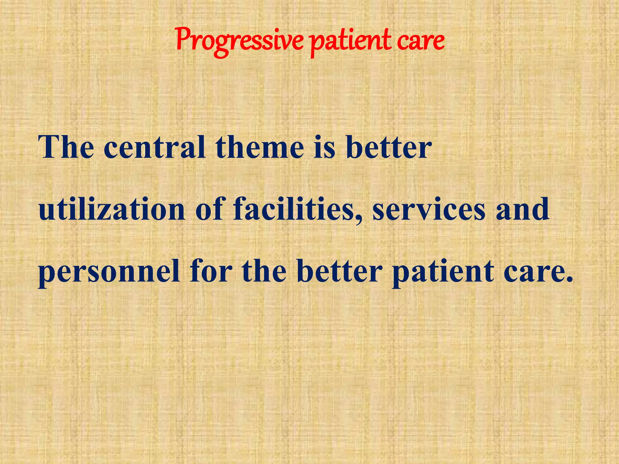 Progressive patient care
The central theme is better
utilization of facilities, services and
personnel for the better patient care.
 