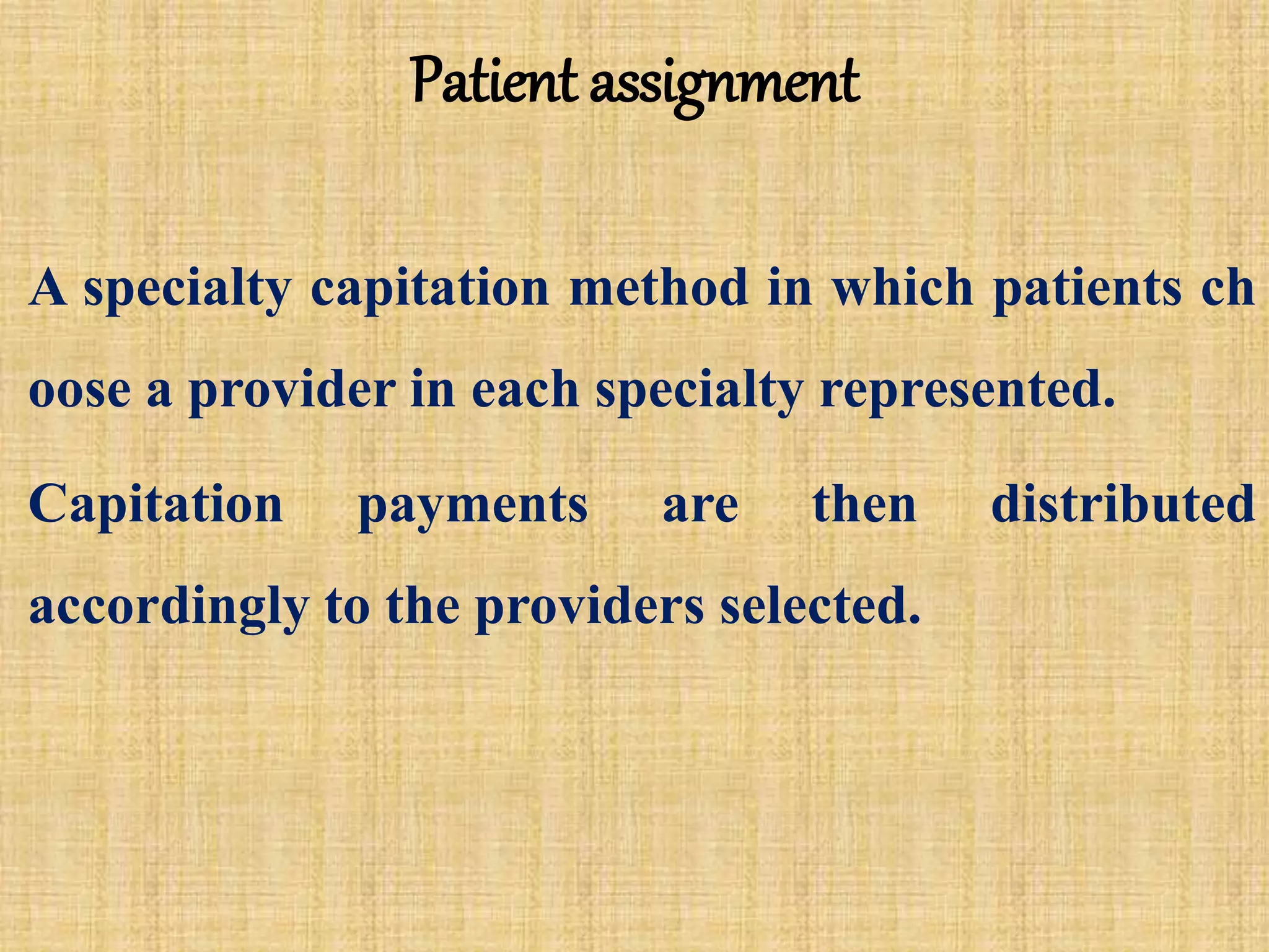 Patient assignment
A specialty capitation method in which patients ch
oose a provider in each specialty represented.
Capitation payments are then distributed
accordingly to the providers selected.
 