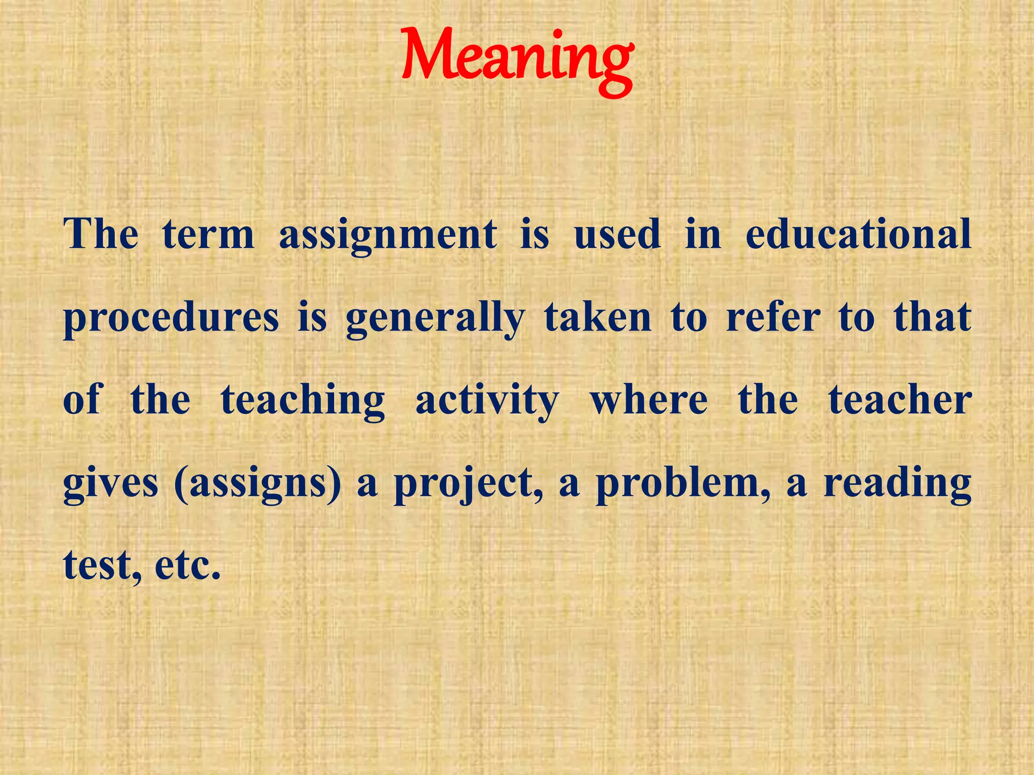 Meaning
The term assignment is used in educational
procedures is generally taken to refer to that
of the teaching activity where the teacher
gives (assigns) a project, a problem, a reading
test, etc.
 