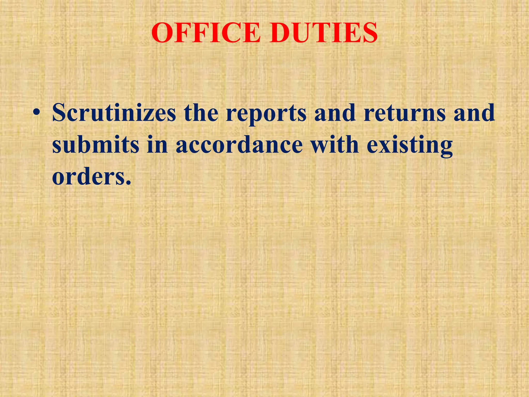 OFFICE DUTIES
• Scrutinizes the reports and returns and
submits in accordance with existing
orders.
 