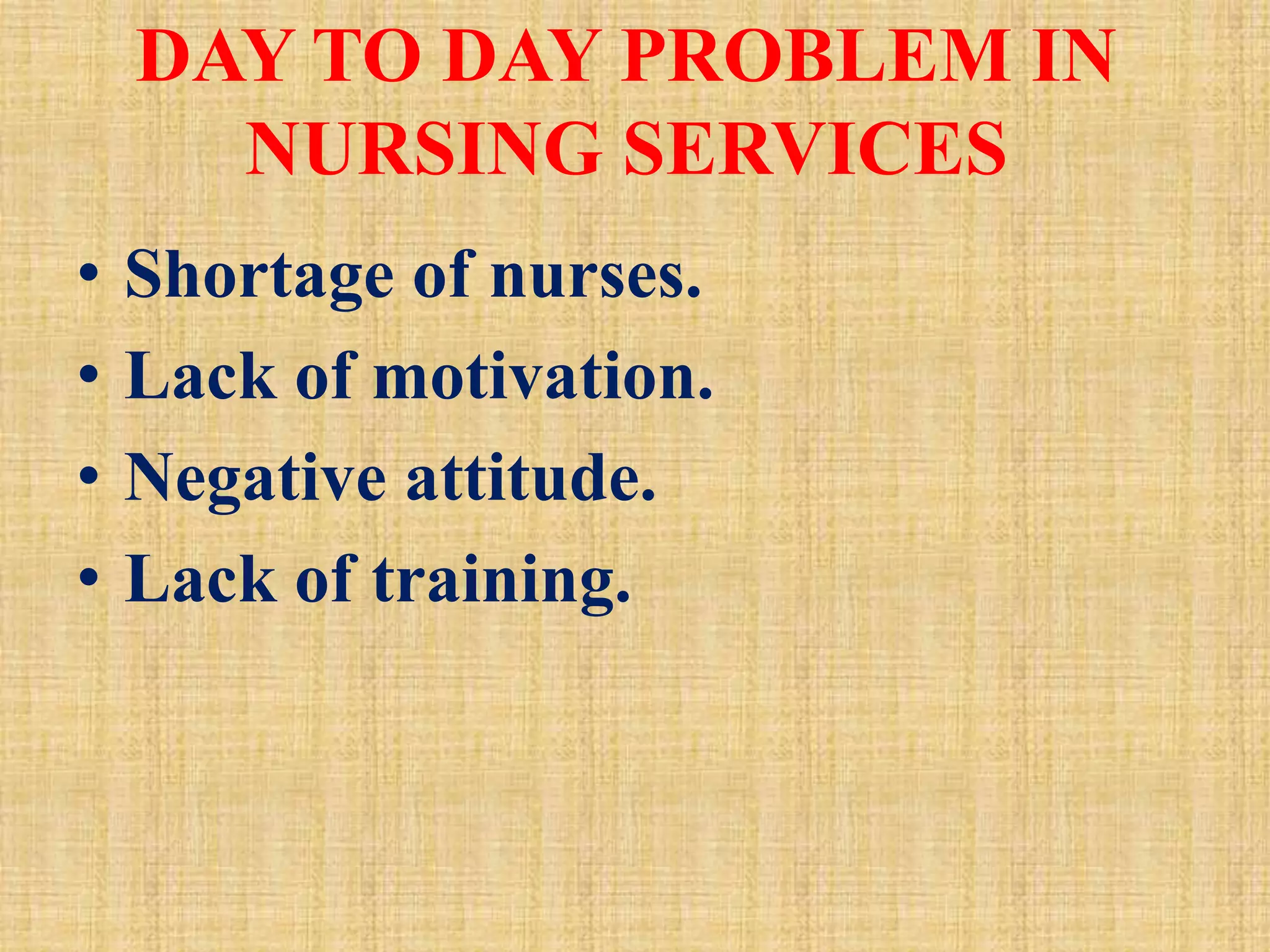 DAY TO DAY PROBLEM IN
NURSING SERVICES
• Shortage of nurses.
• Lack of motivation.
• Negative attitude.
• Lack of training.
 
