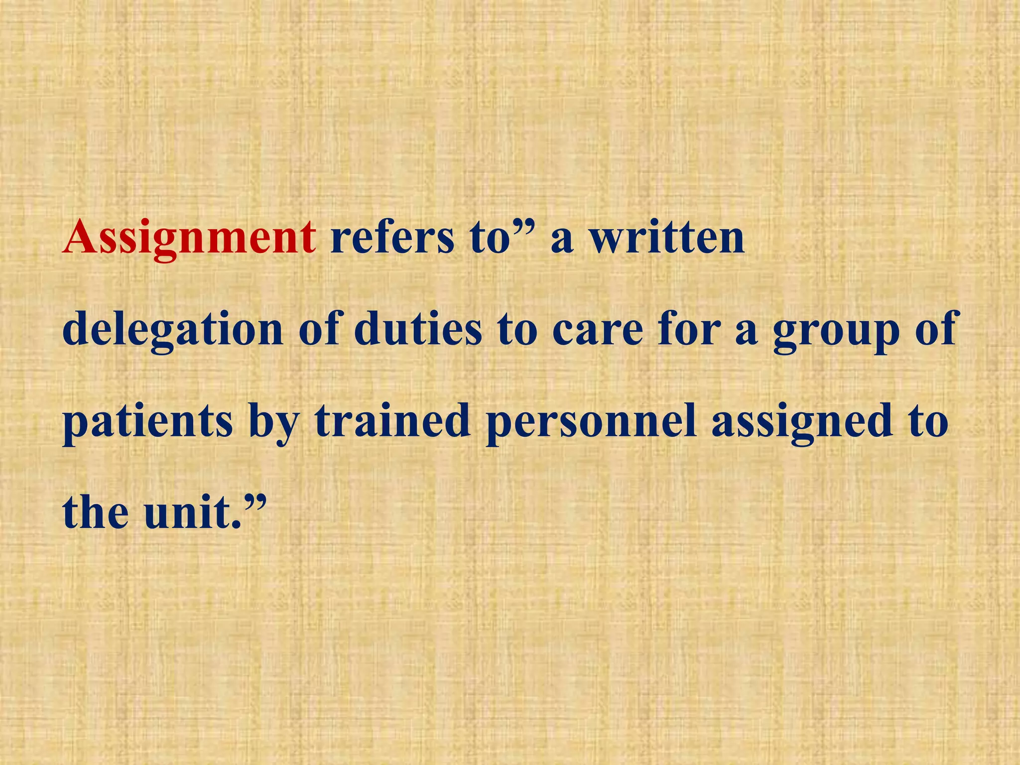 Assignment refers to” a written
delegation of duties to care for a group of
patients by trained personnel assigned to
the unit.”
 