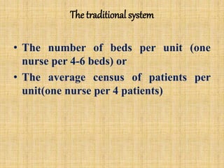 The traditional system
• The number of beds per unit (one
nurse per 4-6 beds) or
• The average census of patients per
unit(one nurse per 4 patients)
 