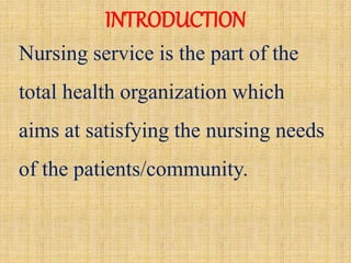 INTRODUCTION
Nursing service is the part of the
total health organization which
aims at satisfying the nursing needs
of the patients/community.
 
