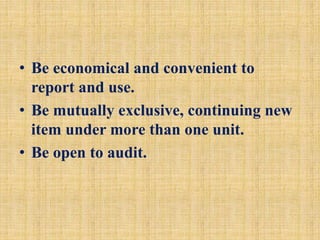 • Be economical and convenient to
report and use.
• Be mutually exclusive, continuing new
item under more than one unit.
• Be open to audit.
 