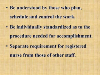 • Be understood by those who plan,
schedule and control the work.
• Be individually standardized as to the
procedure needed for accomplishment.
• Separate requirement for registered
nurse from those of other staff.
 