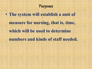 Purposes
• The system will establish a unit of
measure for nursing, that is, time,
which will be used to determine
numbers and kinds of staff needed.
 